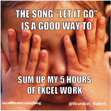 The song "Let it Go" is a good way to sum up my 5 hours of excel work http://exceltheatre.com/blog/