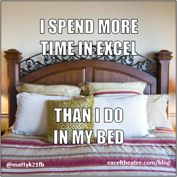 I spend more time in Excel than I do in my bed http://exceltheatre.com/blog/