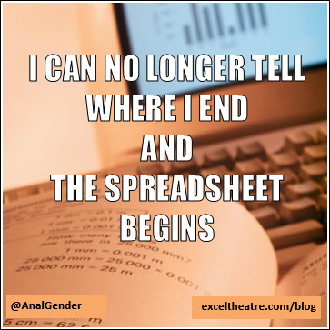 I can no longer tell where I end and the spreadsheet begins http://exceltheatre.com/blog/